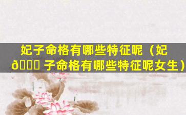 妃子命格有哪些特征呢（妃 🐅 子命格有哪些特征呢女生）